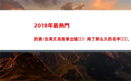 018年最熱門的男/女英文名榜單出爐！用了那么久的名字，你知道含義嗎？(2018年最熱門的行業)"